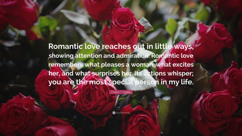 Charles F. Stanley Quote: “Romantic love reaches out in little ways, showing attention and admiration. Romantic love remembers what pleases a woman, what excites her, and what surprises her. Its actions whisper; you are the most special person in my life.”
