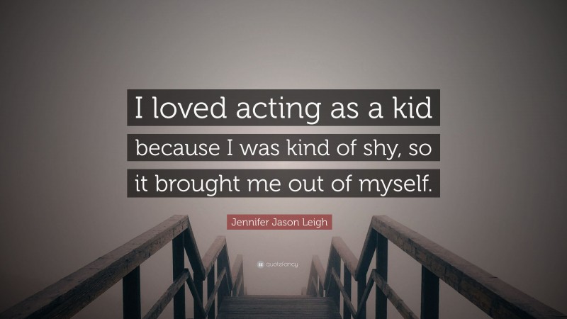 Jennifer Jason Leigh Quote: “I loved acting as a kid because I was kind of shy, so it brought me out of myself.”