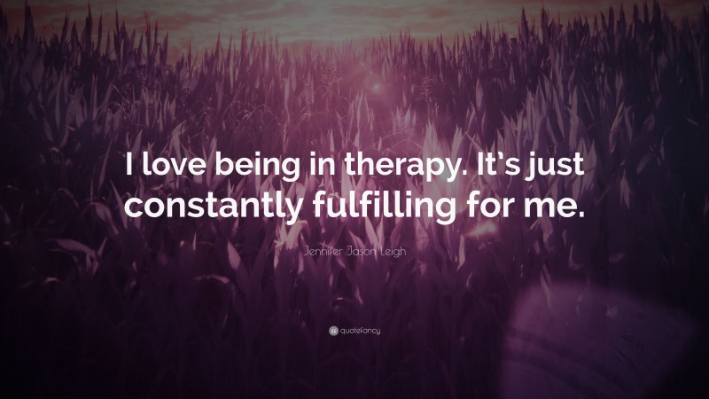 Jennifer Jason Leigh Quote: “I love being in therapy. It’s just constantly fulfilling for me.”