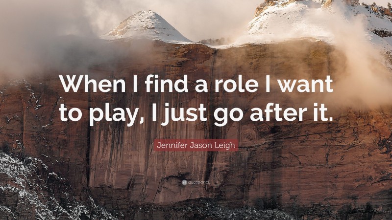 Jennifer Jason Leigh Quote: “When I find a role I want to play, I just go after it.”