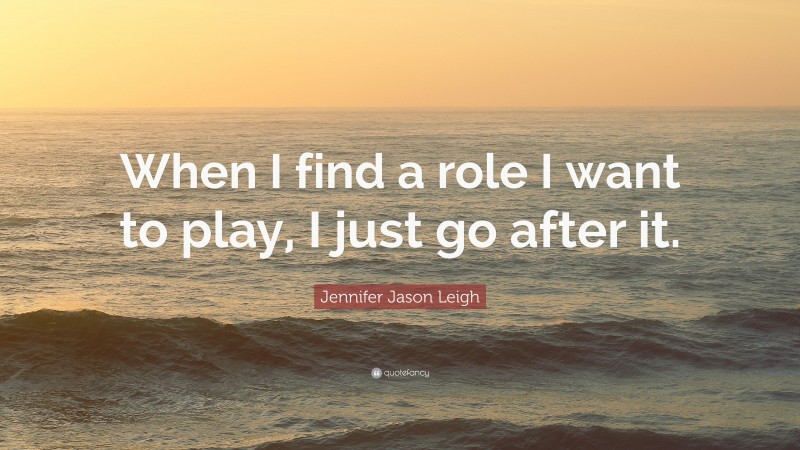 Jennifer Jason Leigh Quote: “When I find a role I want to play, I just go after it.”