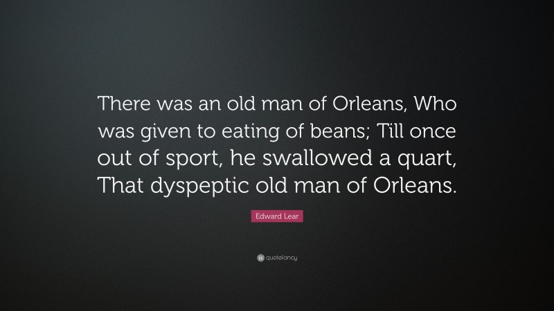 Edward Lear Quote: “There was an old man of Orleans, Who was given to eating of beans; Till once out of sport, he swallowed a quart, That dyspeptic old man of Orleans.”