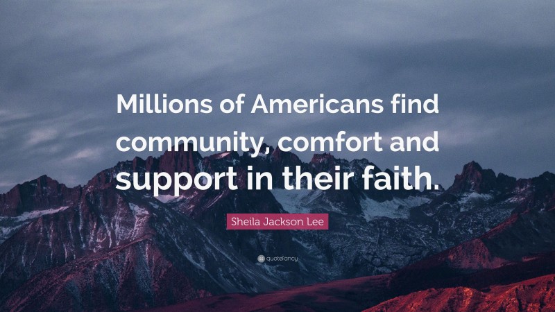 Sheila Jackson Lee Quote: “Millions of Americans find community, comfort and support in their faith.”