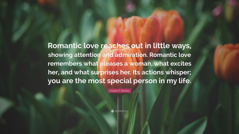 Charles F. Stanley Quote: “Romantic love reaches out in little ways, showing attention and admiration. Romantic love remembers what pleases a woman, what excites her, and what surprises her. Its actions whisper; you are the most special person in my life.”