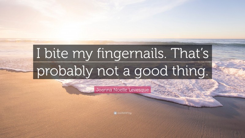Joanna Noelle Levesque Quote: “I bite my fingernails. That’s probably not a good thing.”