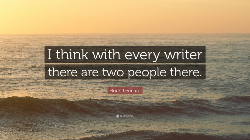 Hugh Leonard Quote: “I think with every writer there are two people there.”