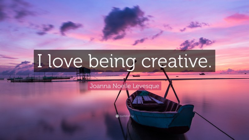 Joanna Noelle Levesque Quote: “I love being creative.”