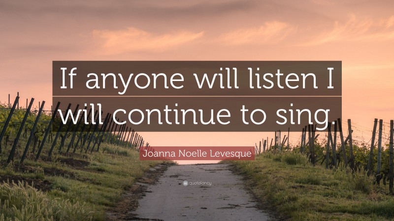 Joanna Noelle Levesque Quote: “If anyone will listen I will continue to sing.”