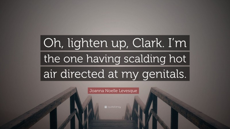 Joanna Noelle Levesque Quote: “Oh, lighten up, Clark. I’m the one having scalding hot air directed at my genitals.”