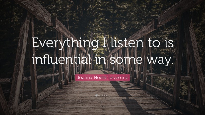 Joanna Noelle Levesque Quote: “Everything I listen to is influential in some way.”