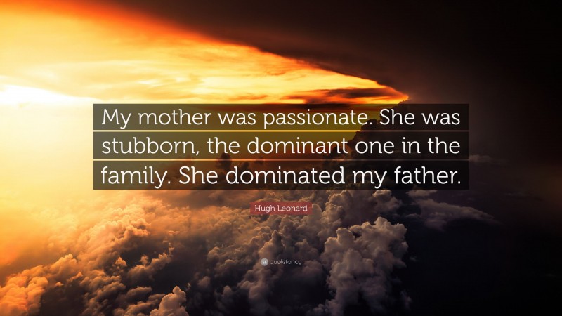 Hugh Leonard Quote: “My mother was passionate. She was stubborn, the dominant one in the family. She dominated my father.”