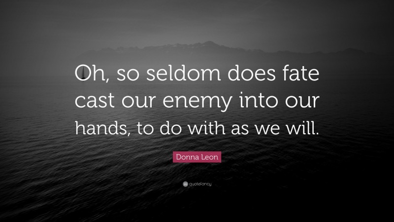 Donna Leon Quote: “Oh, so seldom does fate cast our enemy into our hands, to do with as we will.”