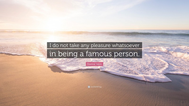 Donna Leon Quote: “I do not take any pleasure whatsoever in being a famous person.”