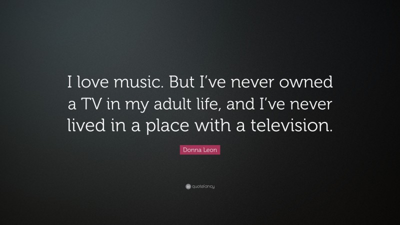 Donna Leon Quote: “I love music. But I’ve never owned a TV in my adult life, and I’ve never lived in a place with a television.”