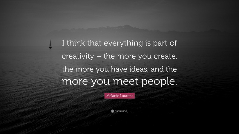 Melanie Laurent Quote: “I think that everything is part of creativity – the more you create, the more you have ideas, and the more you meet people.”