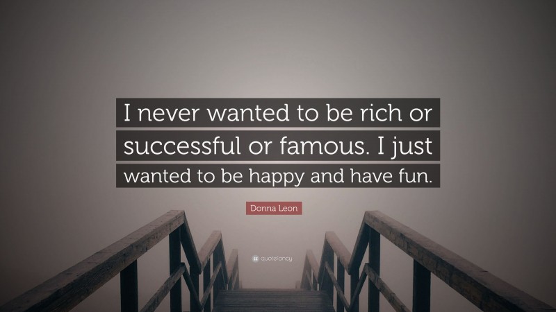 Donna Leon Quote: “I never wanted to be rich or successful or famous. I just wanted to be happy and have fun.”