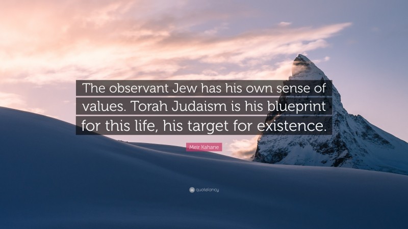 Meir Kahane Quote: “The observant Jew has his own sense of values. Torah Judaism is his blueprint for this life, his target for existence.”