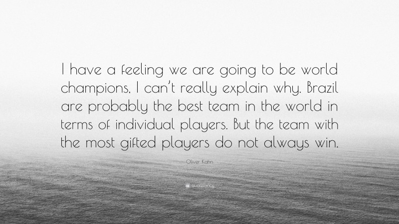 Oliver Kahn Quote: “I have a feeling we are going to be world champions, I can’t really explain why. Brazil are probably the best team in the world in terms of individual players. But the team with the most gifted players do not always win.”
