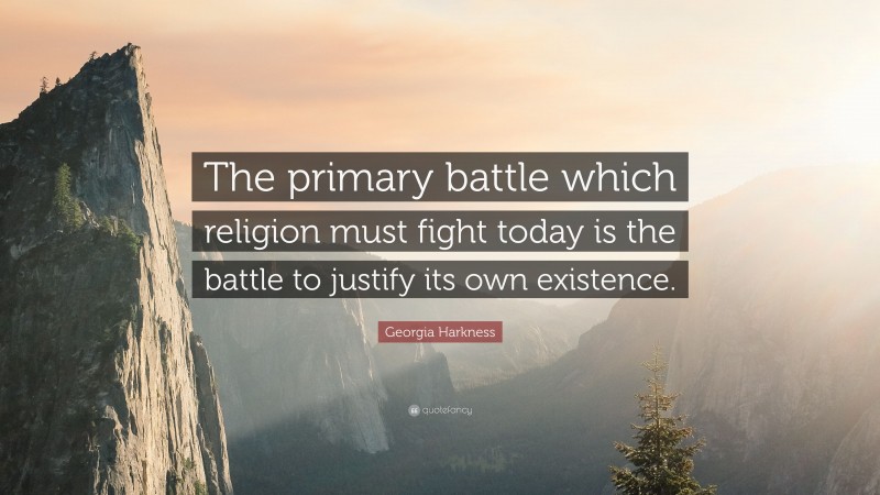 Georgia Harkness Quote: “The primary battle which religion must fight today is the battle to justify its own existence.”