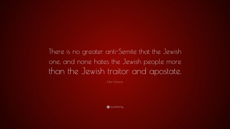 Meir Kahane Quote: “There is no greater anti-Semite that the Jewish one, and none hates the Jewish people more than the Jewish traitor and apostate.”