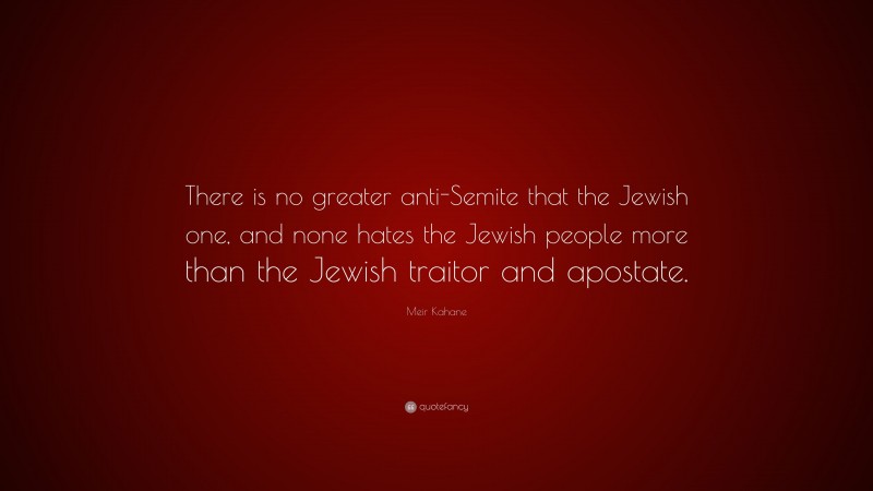 Meir Kahane Quote: “There is no greater anti-Semite that the Jewish one, and none hates the Jewish people more than the Jewish traitor and apostate.”