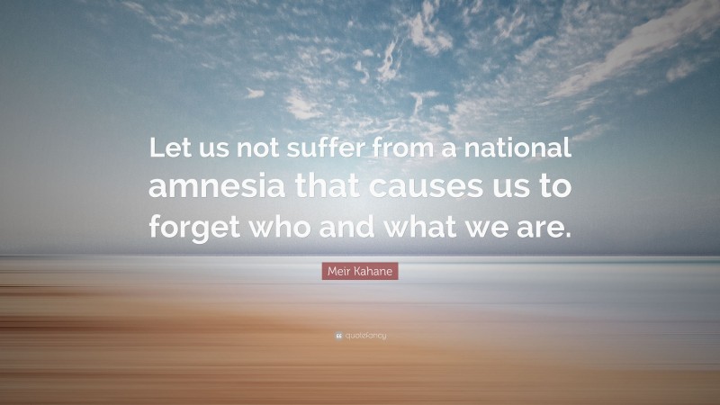 Meir Kahane Quote: “Let us not suffer from a national amnesia that causes us to forget who and what we are.”