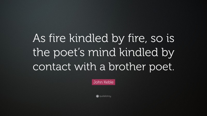 John Keble Quote: “As fire kindled by fire, so is the poet’s mind kindled by contact with a brother poet.”