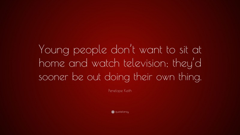 Penelope Keith Quote: “Young people don’t want to sit at home and watch television; they’d sooner be out doing their own thing.”