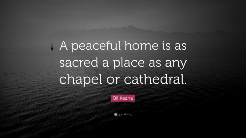Bil Keane Quote: “A peaceful home is as sacred a place as any chapel or cathedral.”