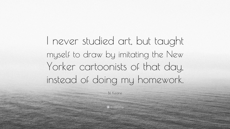 Bil Keane Quote: “I never studied art, but taught myself to draw by imitating the New Yorker cartoonists of that day, instead of doing my homework.”