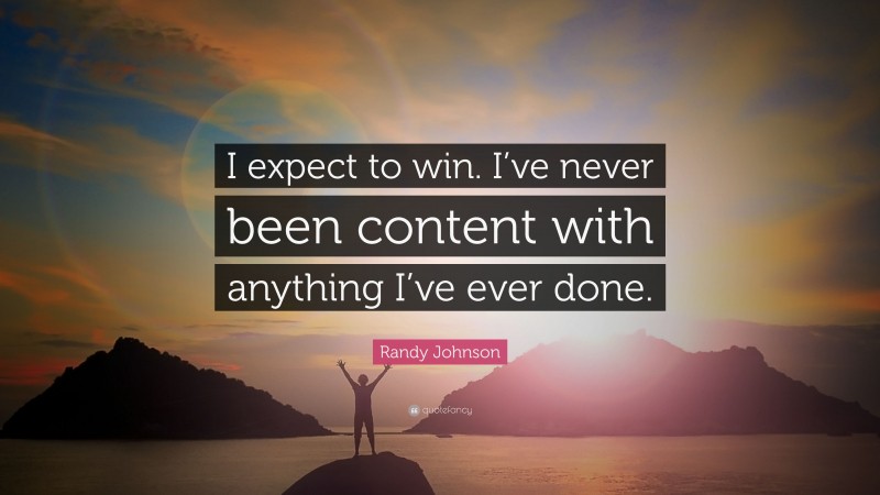 Randy Johnson Quote: “I expect to win. I’ve never been content with anything I’ve ever done.”