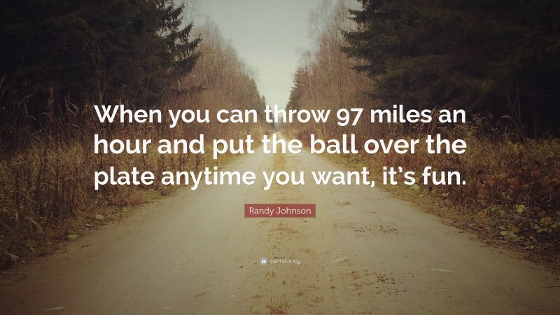 Randy Johnson Quote: “When you can throw 97 miles an hour and put the ball over the plate anytime you want, it’s fun.”