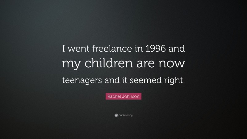 Rachel Johnson Quote: “I went freelance in 1996 and my children are now teenagers and it seemed right.”