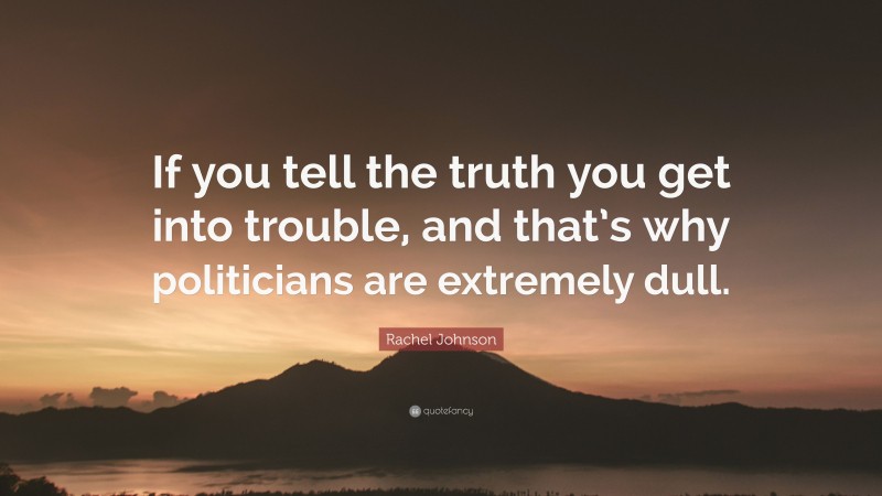 Rachel Johnson Quote: “If you tell the truth you get into trouble, and that’s why politicians are extremely dull.”