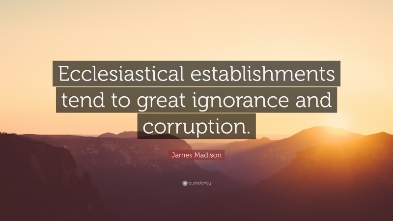 James Madison Quote: “Ecclesiastical establishments tend to great ignorance and corruption.”