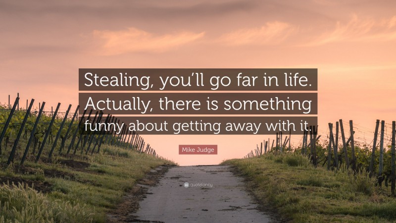 Mike Judge Quote: “Stealing, you’ll go far in life. Actually, there is something funny about getting away with it.”