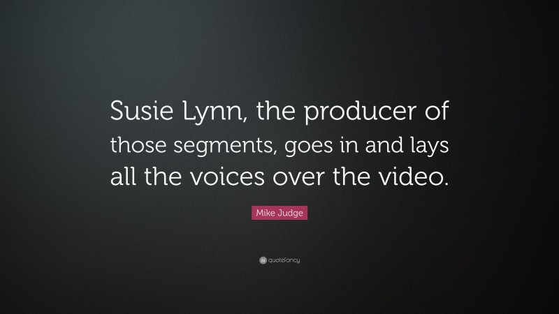 Mike Judge Quote: “Susie Lynn, the producer of those segments, goes in and lays all the voices over the video.”