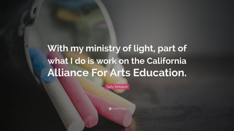 Sally Kirkland Quote: “With my ministry of light, part of what I do is work on the California Alliance For Arts Education.”