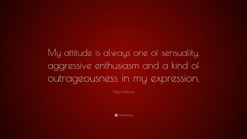Sally Kirkland Quote: “My attitude is always one of sensuality, aggressive enthusiasm and a kind of outrageousness in my expression.”