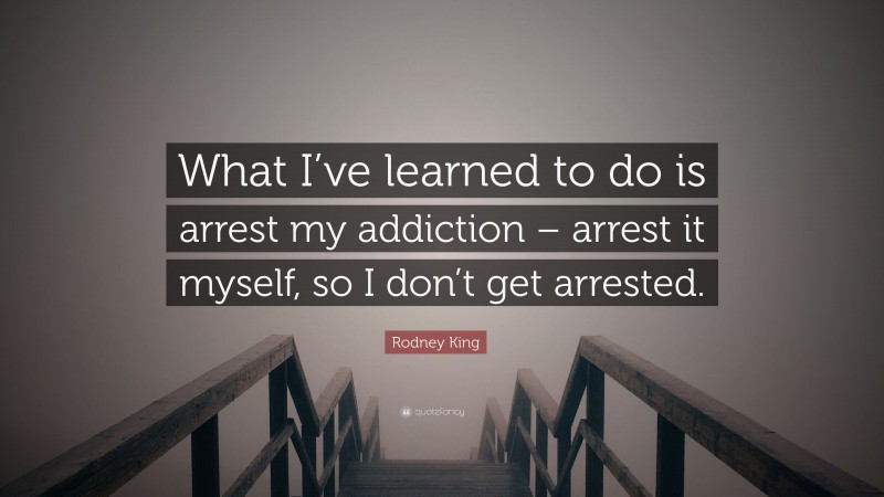 Rodney King Quote: “What I’ve learned to do is arrest my addiction – arrest it myself, so I don’t get arrested.”
