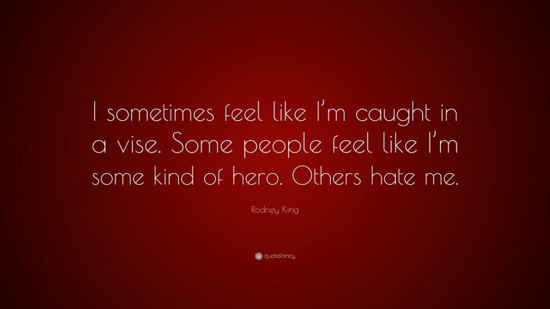 Rodney King Quote: “I sometimes feel like I’m caught in a vise. Some people feel like I’m some kind of hero. Others hate me.”