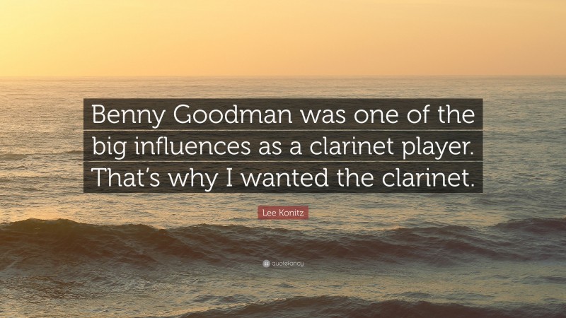 Lee Konitz Quote: “Benny Goodman was one of the big influences as a clarinet player. That’s why I wanted the clarinet.”