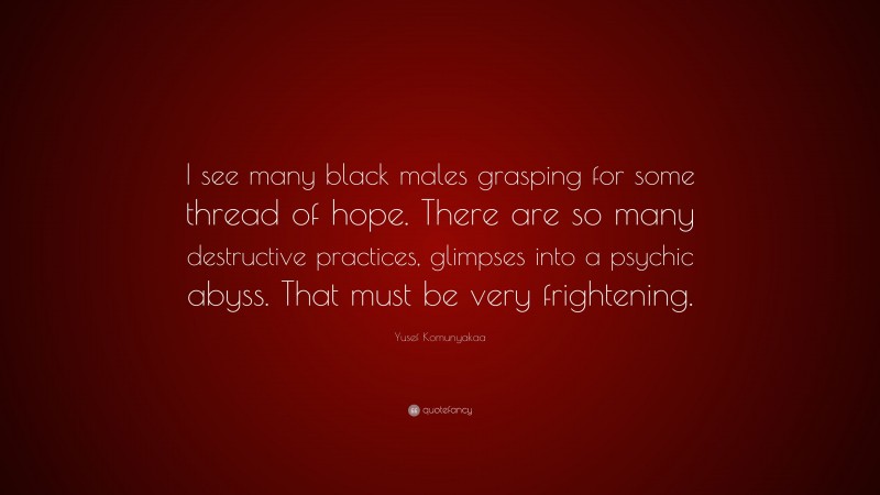 Yusef Komunyakaa Quote: “I see many black males grasping for some thread of hope. There are so many destructive practices, glimpses into a psychic abyss. That must be very frightening.”