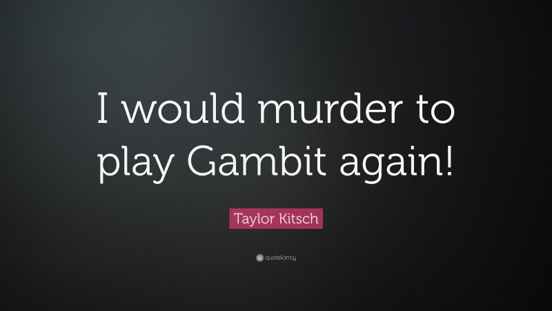Taylor Kitsch Quote: “I would murder to play Gambit again!”