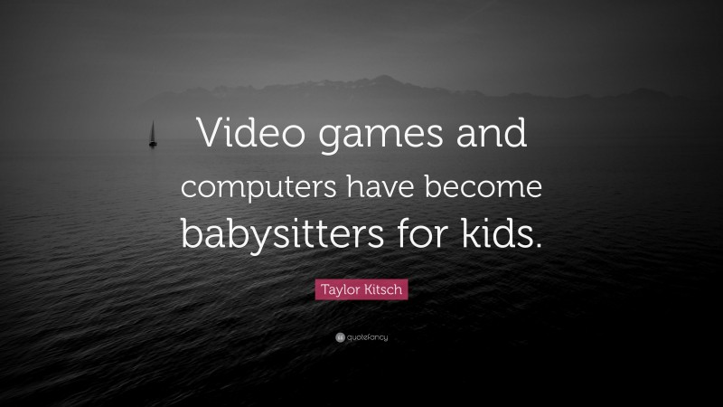 Taylor Kitsch Quote: “Video games and computers have become babysitters for kids.”