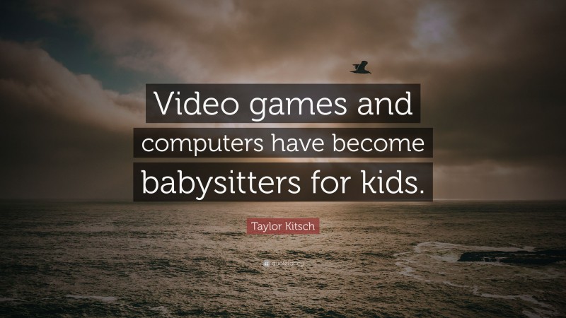 Taylor Kitsch Quote: “Video games and computers have become babysitters for kids.”