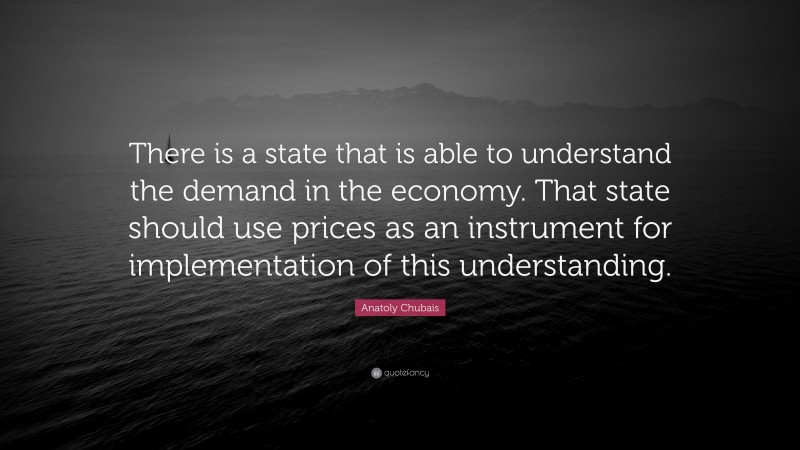 Anatoly Chubais Quote: “There is a state that is able to understand the demand in the economy. That state should use prices as an instrument for implementation of this understanding.”