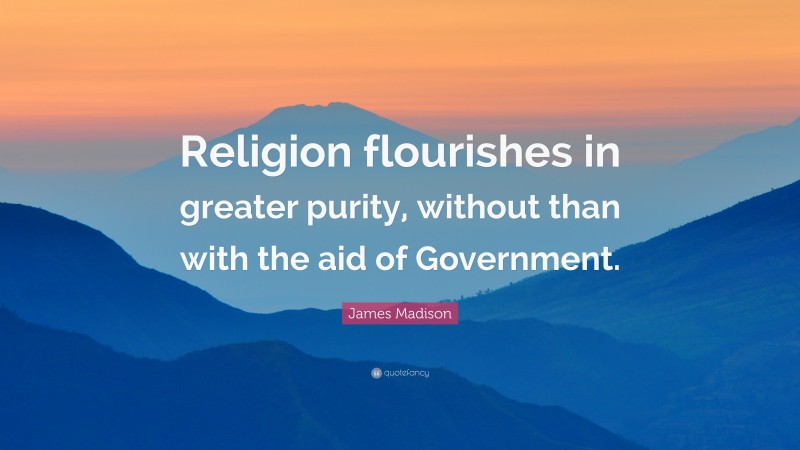 James Madison Quote: “Religion flourishes in greater purity, without than with the aid of Government.”