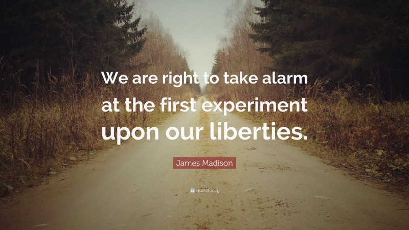 James Madison Quote: “We are right to take alarm at the first experiment upon our liberties.”