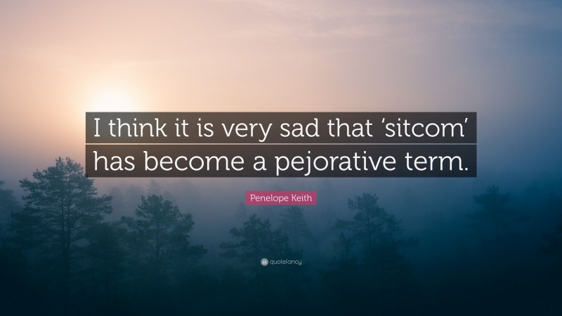 Penelope Keith Quote: “I think it is very sad that ‘sitcom’ has become a pejorative term.”